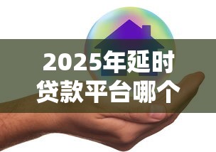2025年延时贷款平台哪个好下款，推荐5个平台贷款安全