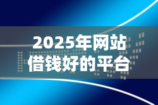 2025年网站借钱好的平台有哪些软件:分享5个金融创新秒下不要芝麻分的口子 2025年网站借钱好的平台有哪些软件:分享5个金融创新秒下不要芝麻分的口子
