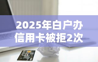 2025年白户办信用卡被拒2次：分享5个12月能贷款的软件