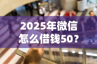 2025年微信怎么借钱50?看看这5个必下的小额贷款平台 2025年微信怎么借钱50?看看这5个必下的小额贷款平台