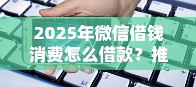2025年微信借钱消费怎么借款？推荐五个小微金融贷款平台