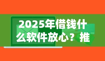 2025年借钱什么软件放心?推荐五个快速小额贷款平台 2025年借钱什么软件放心?推荐五个快速小额贷款平台