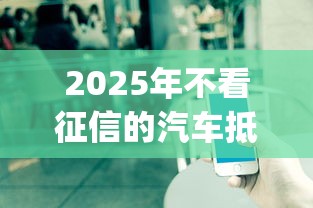 2025年不看征信的汽车抵押,公布5个可以不看征信就能下款的app 2025年不看征信的汽车抵押,公布5个可以不看征信就能下款的app