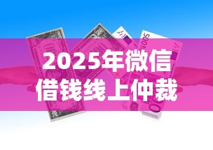 2025年微信借钱线上仲裁有用吗？梳理五个高炮贷款平台