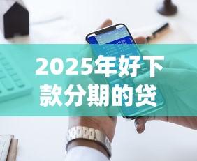 2025年好下款分期的贷款平台：梳理五个大的贷款平台