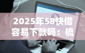 2025年58快借容易下款吗：梳理五个借500元立马到账软件