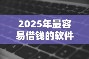 2025年最容易借钱的软件？推荐五个2025年有没有不看征征信的网货平台