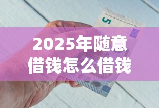 2025年随意借钱怎么借钱，试试这5个借钱不看征信不查负债的平台