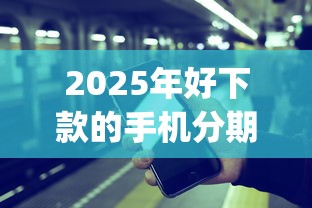 2025年好下款的手机分期app，罗列五个黑户都能下的平台