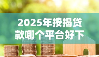 2025年按揭贷款哪个平台好下款？试试这5个微信网贷平台好