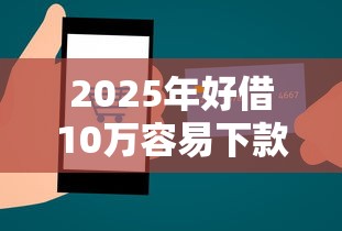 2025年好借10万容易下款吗:推荐五个能贷500到1000的贷款软件 2025年好借10万容易下款吗:推荐五个能贷500到1000的贷款软件