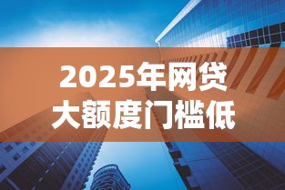 2025年网贷大额度门槛低的有哪些：整理5个黑口子
