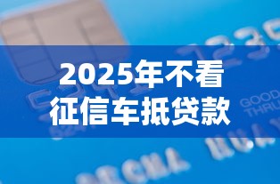 2025年不看征信车抵贷款：罗列五个轻松借款无征信记录的软件