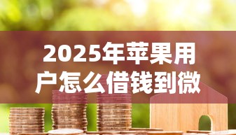 2025年苹果用户怎么借钱到微信：试试这5个征信不好也能借款的平台