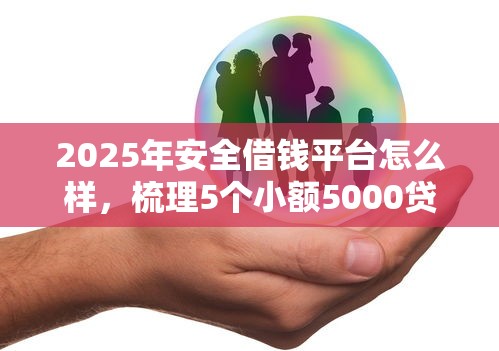 2025年安全借钱平台怎么样，梳理5个小额5000贷款平台