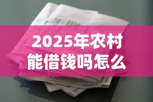 2025年农村能借钱吗怎么借钱的，分享5个征信花借款平台容易通过