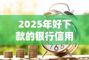 2025年好下款的银行信用贷：试试这五个利率低的贷款平台