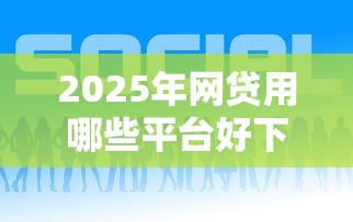 2025年网贷用哪些平台好下款的?推荐5个20岁可以借钱平台不查征信的平台 2025年网贷用哪些平台好下款的?推荐5个20岁可以借钱平台不查征信的平台