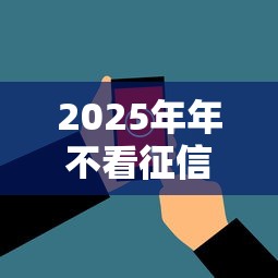 2025年年不看征信下款，看看这五个2025花户风控必过的口子论坛