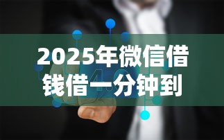 2025年微信借钱借一分钟到账：推荐五个无条件放款的平台
