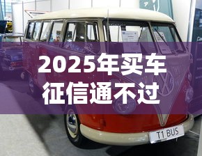 2025年买车征信通不过会怎样，公布5个可以放款的平台不查征信