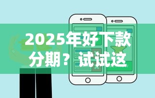 2025年好下款分期?试试这五个好点的网贷平台 2025年好下款分期?试试这五个好点的网贷平台