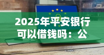 2025年平安银行可以借钱吗：公布5个哪些网贷平台好下款