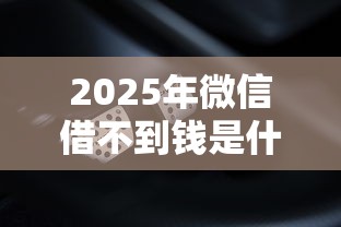 2025年微信借不到钱是什么问题，推荐五个黑户下款的口子还