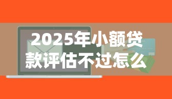 2025年小额贷款评估不过怎么办？整合5个黑户也能下款的软件