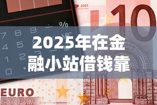 2025年在金融小站借钱靠谱吗，公布5个靠谱借钱网贷软件
