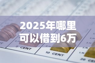 2025年哪里可以借到6万块钱:罗列五个网贷平台利息 2025年哪里可以借到6万块钱:罗列五个网贷平台利息