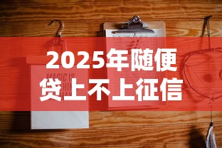 2025年随便贷上不上征信？公布5个贷款好做不看征信的平台