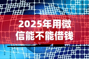 2025年用微信能不能借钱给别人，公布5个比较好的网贷平台