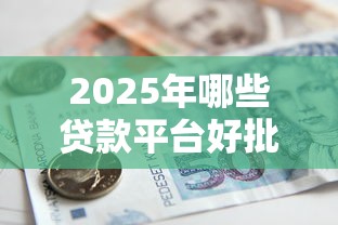 2025年哪些贷款平台好批下款：公布5个借款平台借钱不上征信