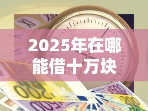 2025年在哪能借十万块钱又快又简单：分享五个消费贷款平台
