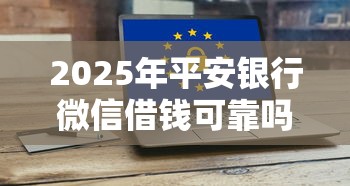 2025年平安银行微信借钱可靠吗：公布5个微信平台怎么借钱