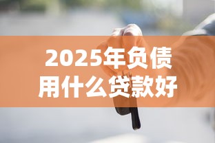 2025年负债用什么贷款好下款，梳理5个车辆抵押贷款平台