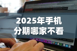 2025年手机分期哪家不看征信，梳理5个无视征信黑白100%秒下网贷软件