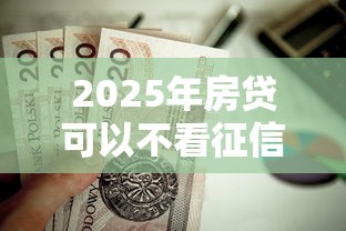 2025年房贷可以不看征信吗，试试这五个贷款平台软件