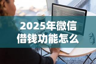 2025年微信借钱功能怎么获取，整合5个网上黑口子容易下款的