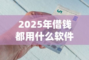 2025年借钱都用什么软件，公布五个像花薪一样能借30天的口子