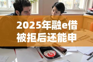 2025年融e借被拒后还能申请吗？罗列五个征信花了下款的平台