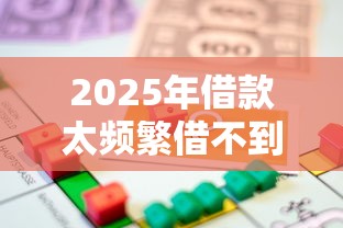 2025年借款太频繁借不到了怎么办：分享五个贷款平台靠谱利息低