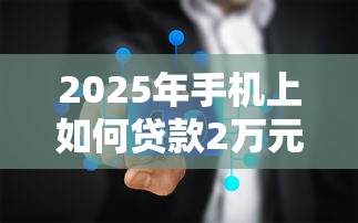 2025年手机上如何贷款2万元，公布五个不用芝麻分能借的口子