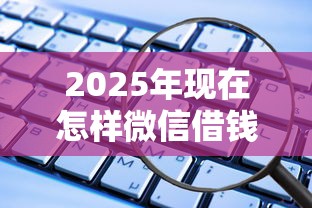 2025年现在怎样微信借钱最安全？罗列五个人工审批贷款软件