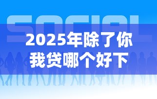 2025年除了你我贷哪个好下款，罗列五个贷款平台好贷款