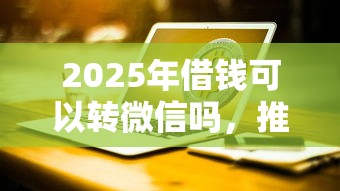 2025年借钱可以转微信吗，推荐5个必下款的贷款平台