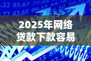 2025年网络贷款下款容易？公布5个贷款好下的平台
