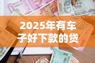 2025年有车子好下款的贷款：罗列五个通过高的借款平台
