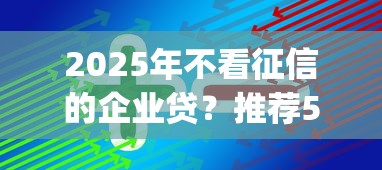 2025年不看征信的企业贷？推荐5个不用芝麻分能借的app